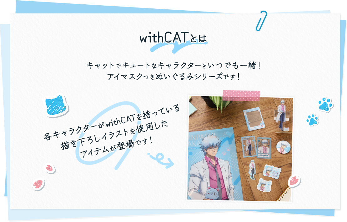 withCATとは キャットでキュートなキャラクターといつでも一緒！アイマスクつきぬいぐるみシリーズです！各キャラクターがwithCATを持っている描き下ろしイラストを使用したアイテムが登場です！